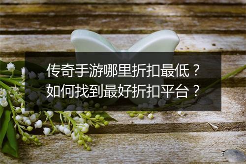 传奇手游哪里折扣最低？如何找到最好折扣平台？