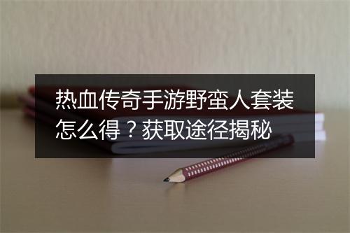 热血传奇手游野蛮人套装怎么得？获取途径揭秘