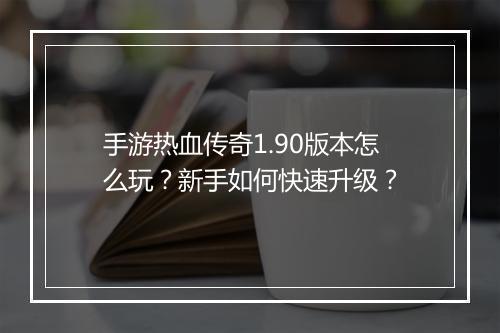 手游热血传奇1.90版本怎么玩？新手如何快速升级？