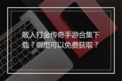 散人打金传奇手游合集下载？哪里可以免费获取？