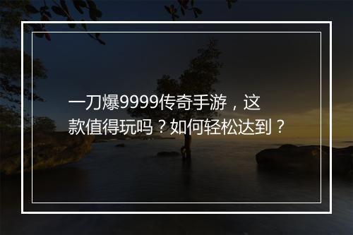 一刀爆9999传奇手游，这款值得玩吗？如何轻松达到？