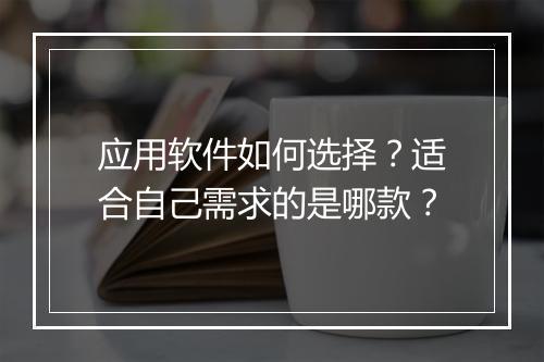 应用软件如何选择？适合自己需求的是哪款？
