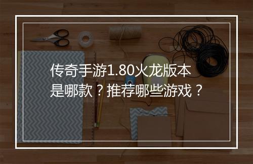 传奇手游1.80火龙版本是哪款？推荐哪些游戏？