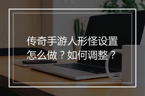 传奇手游人形怪设置怎么做？如何调整？