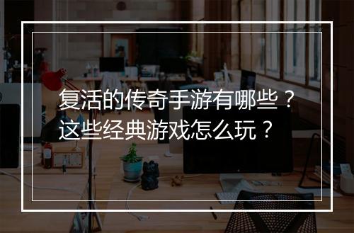 复活的传奇手游有哪些？这些经典游戏怎么玩？