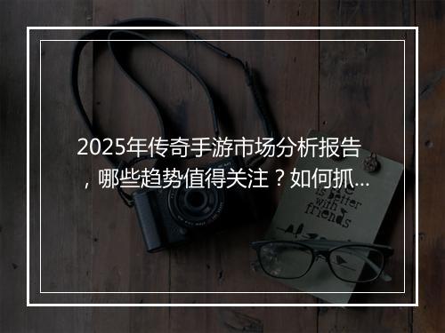 2025年传奇手游市场分析报告，哪些趋势值得关注？如何抓住机遇？