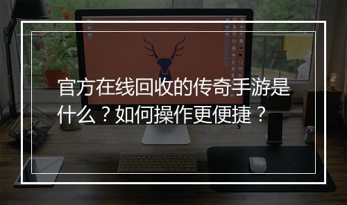 官方在线回收的传奇手游是什么？如何操作更便捷？