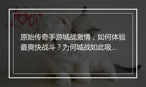 原始传奇手游城战激情，如何体验最爽快战斗？为何城战如此吸引人？