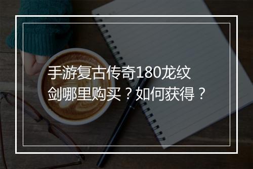 手游复古传奇180龙纹剑哪里购买？如何获得？