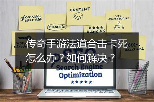 传奇手游法道合击卡死怎么办？如何解决？