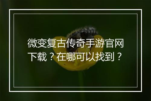 微变复古传奇手游官网下载？在哪可以找到？