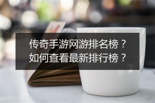 传奇手游网游排名榜？如何查看最新排行榜？