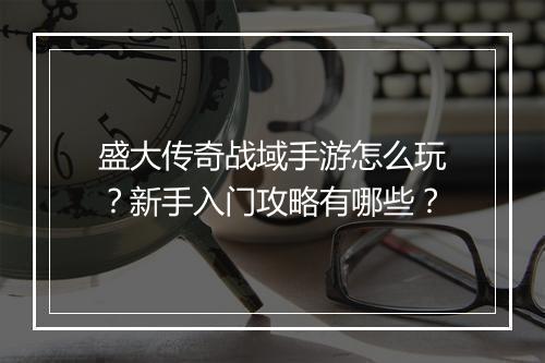 盛大传奇战域手游怎么玩？新手入门攻略有哪些？