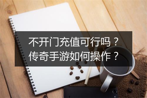 不开门充值可行吗？传奇手游如何操作？