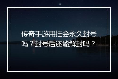 传奇手游用挂会永久封号吗？封号后还能解封吗？