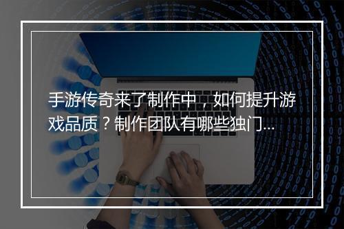 手游传奇来了制作中，如何提升游戏品质？制作团队有哪些独门秘籍？