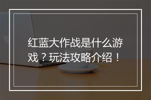红蓝大作战是什么游戏？玩法攻略介绍！