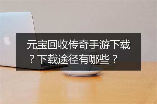 元宝回收传奇手游下载？下载途径有哪些？
