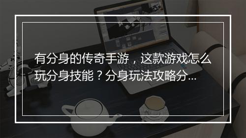 有分身的传奇手游，这款游戏怎么玩分身技能？分身玩法攻略分享