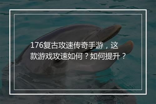 176复古攻速传奇手游，这款游戏攻速如何？如何提升？