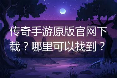 传奇手游原版官网下载？哪里可以找到？