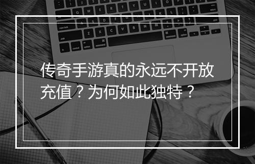传奇手游真的永远不开放充值？为何如此独特？