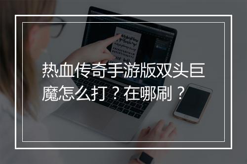热血传奇手游版双头巨魔怎么打？在哪刷？