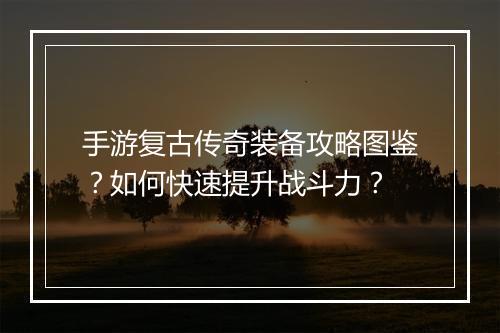 手游复古传奇装备攻略图鉴？如何快速提升战斗力？