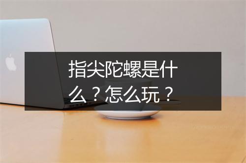 指尖陀螺是什么？怎么玩？