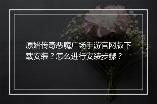 原始传奇恶魔广场手游官网版下载安装？怎么进行安装步骤？