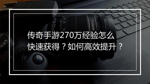 传奇手游270万经验怎么快速获得？如何高效提升？