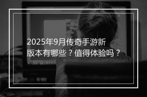 2025年9月传奇手游新版本有哪些？值得体验吗？