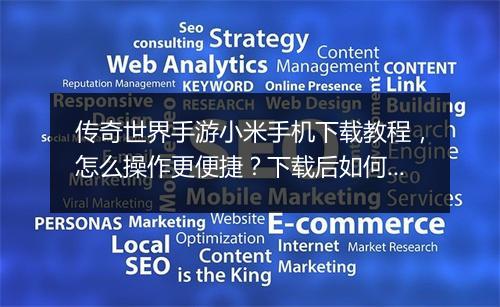 传奇世界手游小米手机下载教程，怎么操作更便捷？下载后如何安装？