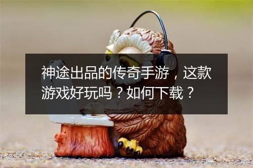 神途出品的传奇手游，这款游戏好玩吗？如何下载？