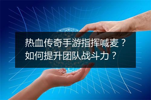 热血传奇手游指挥喊麦？如何提升团队战斗力？