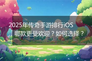 2025年传奇手游排行iOS，哪款更受欢迎？如何选择？