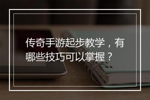 传奇手游起步教学，有哪些技巧可以掌握？