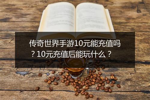 传奇世界手游10元能充值吗？10元充值后能玩什么？