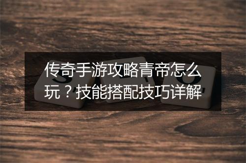 传奇手游攻略青帝怎么玩？技能搭配技巧详解
