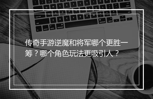 传奇手游逆魔和将军哪个更胜一筹？哪个角色玩法更吸引人？