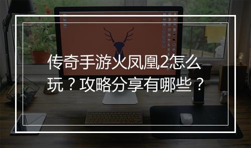 传奇手游火凤凰2怎么玩？攻略分享有哪些？