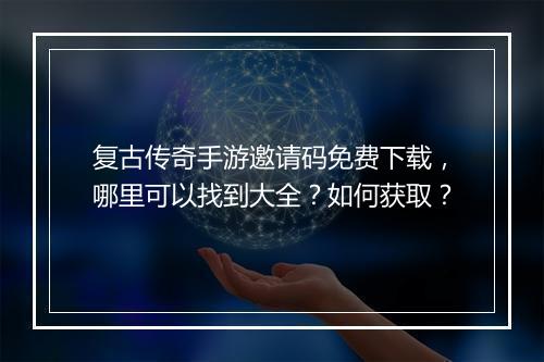 复古传奇手游邀请码免费下载，哪里可以找到大全？如何获取？