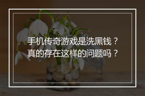 手机传奇游戏是洗黑钱？真的存在这样的问题吗？