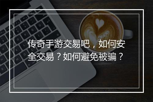 传奇手游交易吧，如何安全交易？如何避免被骗？
