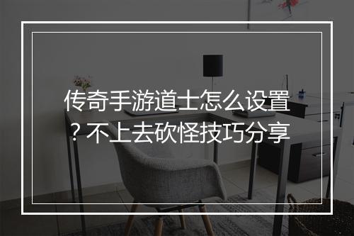 传奇手游道士怎么设置？不上去砍怪技巧分享
