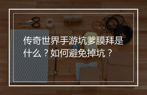 传奇世界手游坑爹膜拜是什么？如何避免掉坑？
