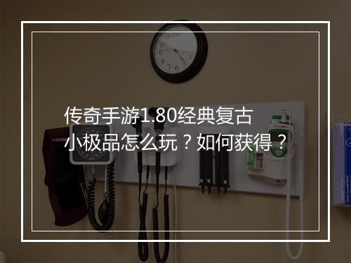 传奇手游1.80经典复古小极品怎么玩？如何获得？