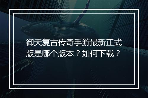 御天复古传奇手游最新正式版是哪个版本？如何下载？