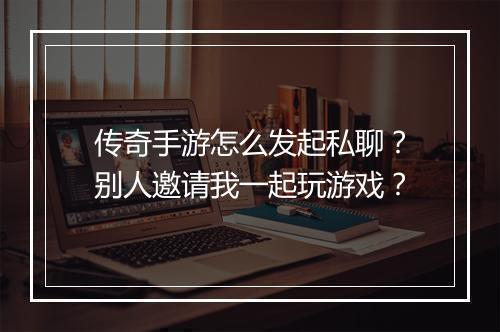 传奇手游怎么发起私聊?别人邀请我一起玩游戏?
