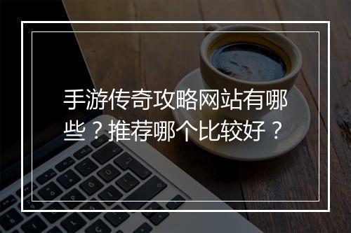 手游传奇攻略网站有哪些？推荐哪个比较好？